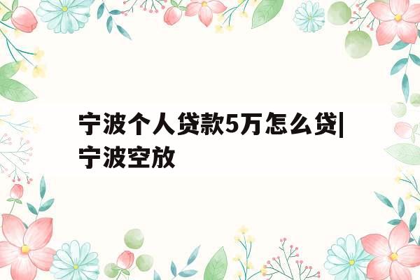 宁波个人贷款5万怎么贷|宁波空放