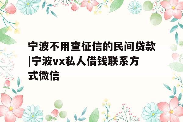 宁波不用查征信的民间贷款|宁波vx私人借钱联系方式微信