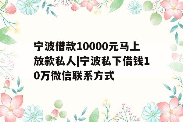 宁波借款10000元马上放款私人|宁波私下借钱10万微信联系方式