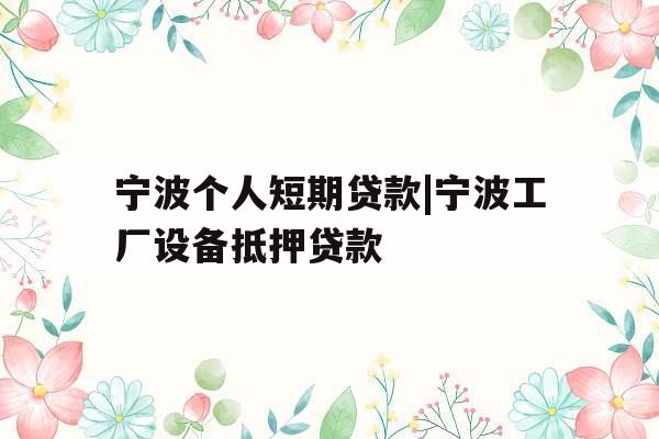 宁波个人短期贷款|宁波工厂设备抵押贷款