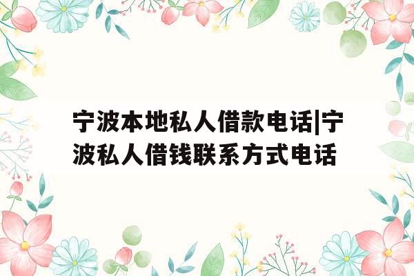 宁波本地私人借款电话|宁波私人借钱联系方式电话