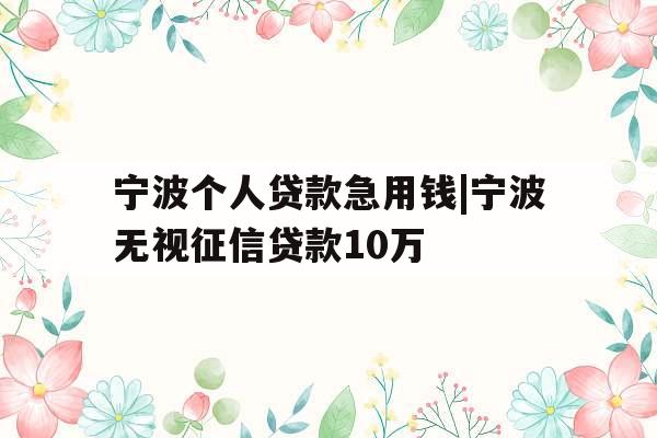宁波个人贷款急用钱|宁波无视征信贷款10万