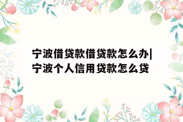 宁波借贷款借贷款怎么办|宁波个人信用贷款怎么贷