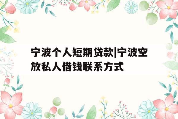 宁波个人短期贷款|宁波空放私人借钱联系方式