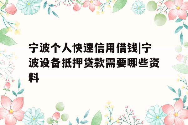 宁波个人快速信用借钱|宁波设备抵押贷款需要哪些资料