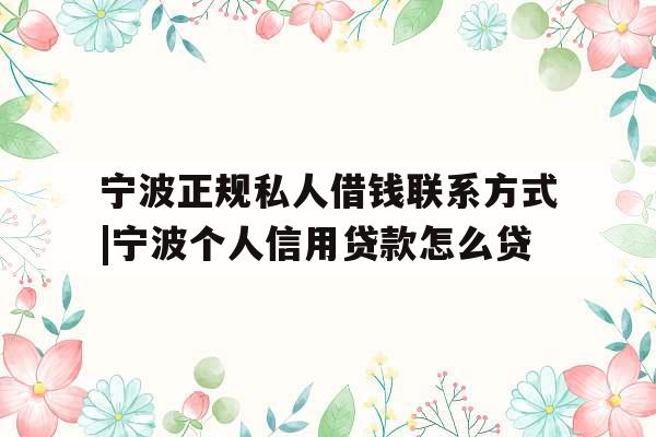 宁波正规私人借钱联系方式|宁波个人信用贷款怎么贷