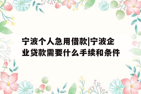 宁波个人急用借款|宁波企业贷款需要什么手续和条件