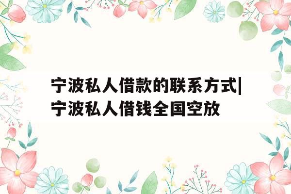 宁波私人借款的联系方式|宁波私人借钱全国空放