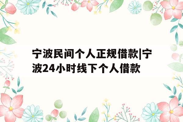 宁波民间个人正规借款|宁波24小时线下个人借款