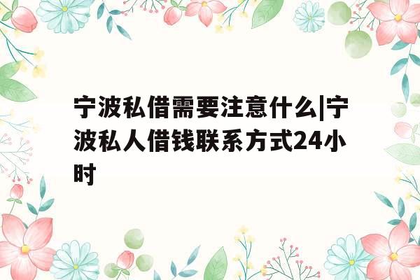 宁波私借需要注意什么|宁波私人借钱联系方式24小时