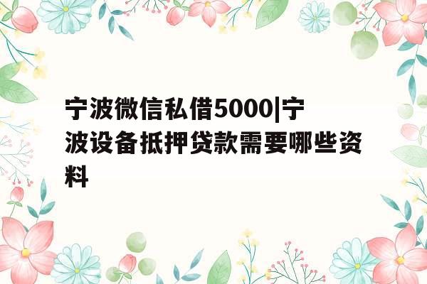 宁波微信私借5000|宁波设备抵押贷款需要哪些资料