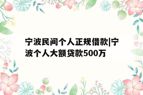 宁波民间个人正规借款|宁波个人大额贷款500万