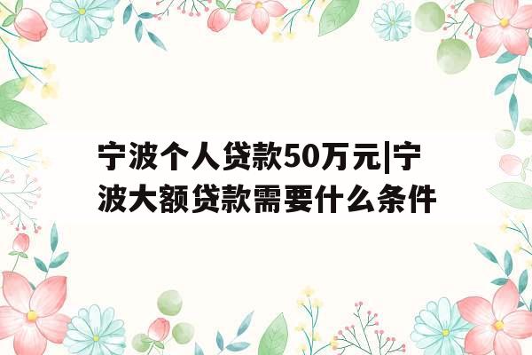 宁波个人贷款50万元|宁波大额贷款需要什么条件