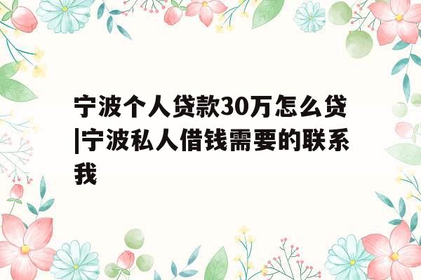 宁波个人贷款30万怎么贷|宁波私人借钱需要的联系我