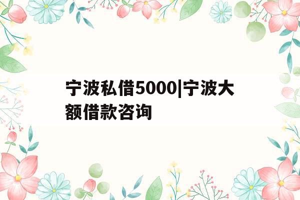 宁波私借5000|宁波大额借款咨询