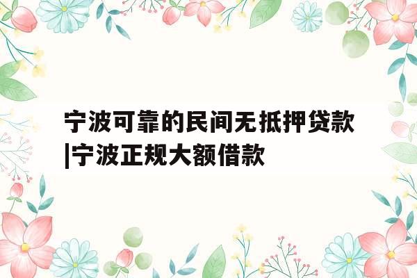 宁波可靠的民间无抵押贷款|宁波正规大额借款
