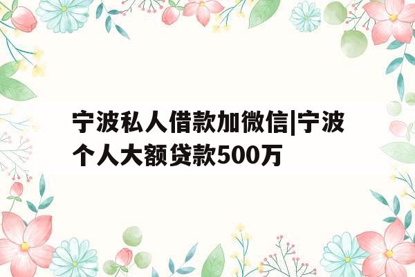 宁波私人借款加微信|宁波个人大额贷款500万