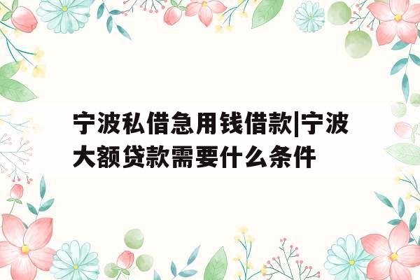 宁波私借急用钱借款|宁波大额贷款需要什么条件