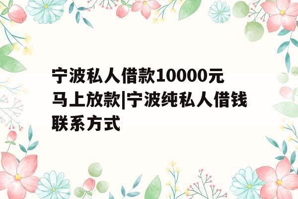 宁波私人借款10000元马上放款|宁波纯私人借钱联系方式