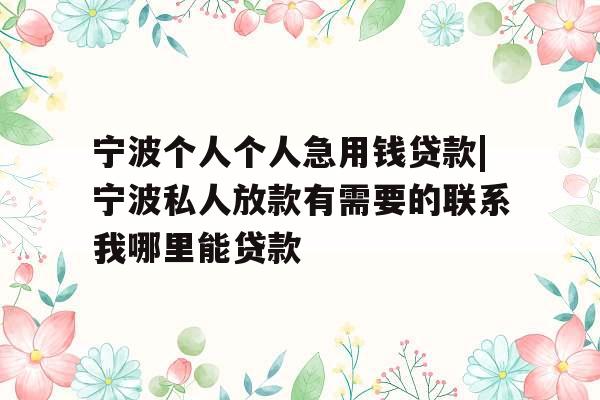 宁波个人个人急用钱贷款|宁波私人放款有需要的联系我哪里能贷款