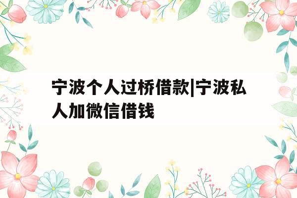 宁波个人过桥借款|宁波私人加微信借钱