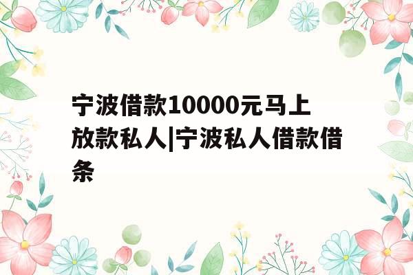 宁波借款10000元马上放款私人|宁波私人借款借条