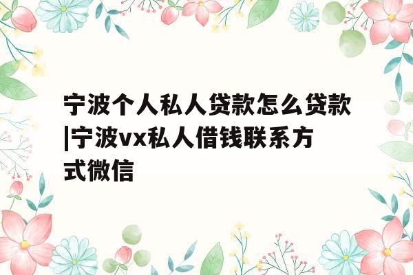 宁波个人私人贷款怎么贷款|宁波vx私人借钱联系方式微信