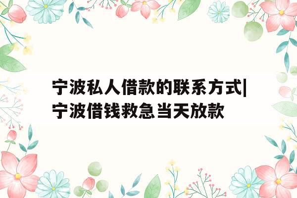 宁波私人借款的联系方式|宁波借钱救急当天放款
