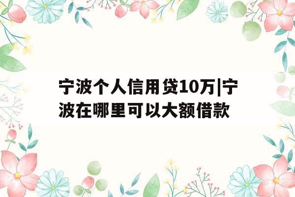 宁波个人信用贷10万|宁波在哪里可以大额借款