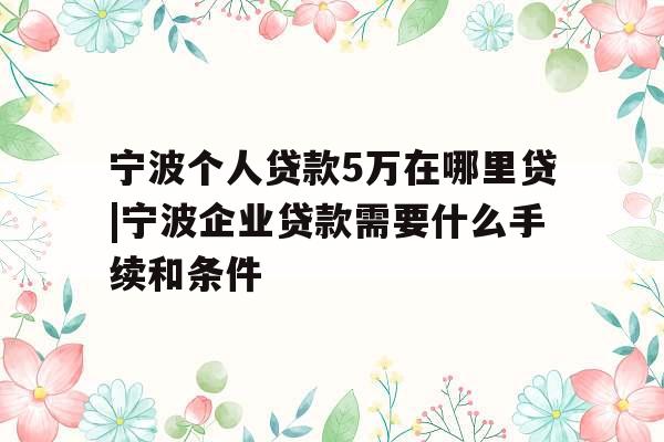 宁波个人贷款5万在哪里贷|宁波企业贷款需要什么手续和条件