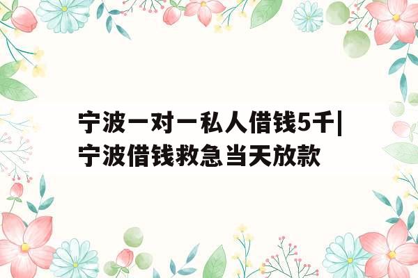 宁波一对一私人借钱5千|宁波借钱救急当天放款