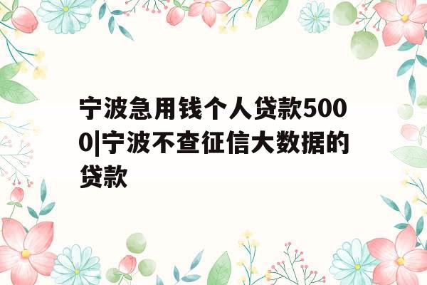 宁波急用钱个人贷款5000|宁波不查征信大数据的贷款