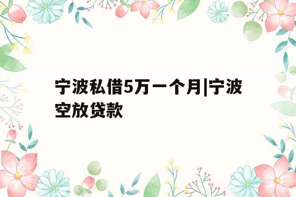 宁波私借5万一个月|宁波空放贷款