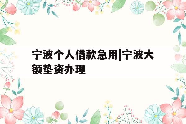 宁波个人借款急用|宁波大额垫资办理