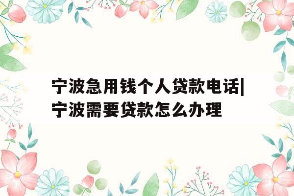 宁波急用钱个人贷款电话|宁波需要贷款怎么办理