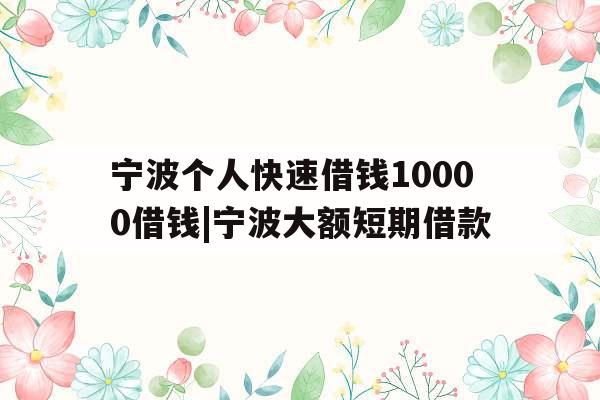 宁波个人快速借钱10000借钱|宁波大额短期借款