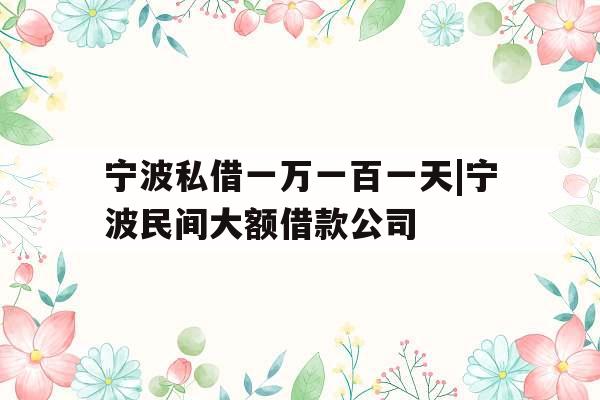 宁波私借一万一百一天|宁波民间大额借款公司