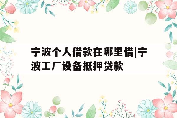 宁波个人借款在哪里借|宁波工厂设备抵押贷款