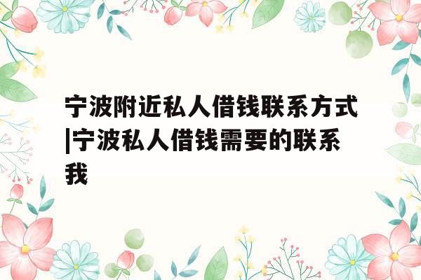 宁波附近私人借钱联系方式|宁波私人借钱需要的联系我