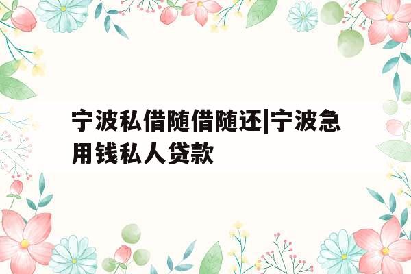 宁波私借随借随还|宁波急用钱私人贷款