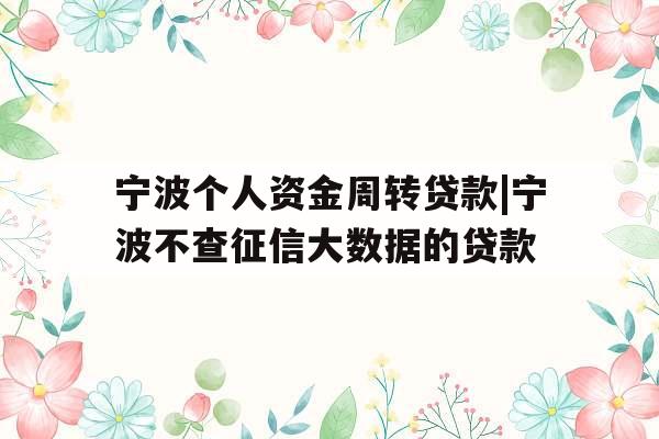 宁波个人资金周转贷款|宁波不查征信大数据的贷款