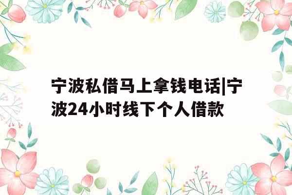 宁波私借马上拿钱电话|宁波24小时线下个人借款