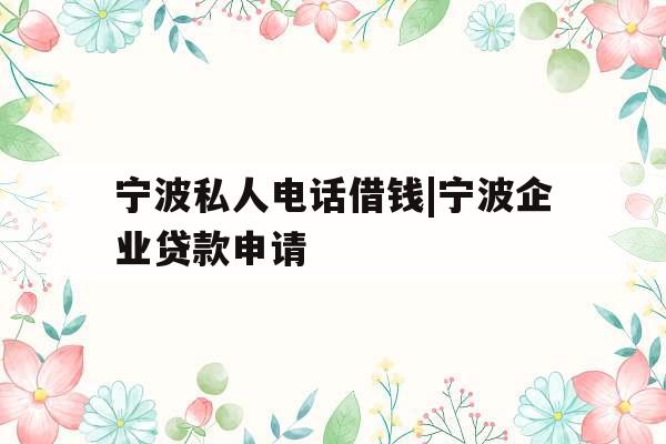 宁波私人电话借钱|宁波企业贷款申请