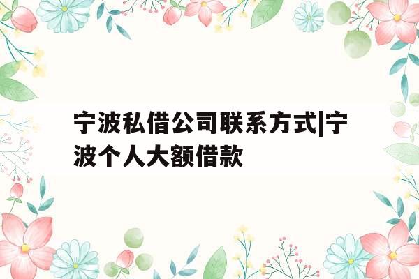 宁波私借公司联系方式|宁波个人大额借款