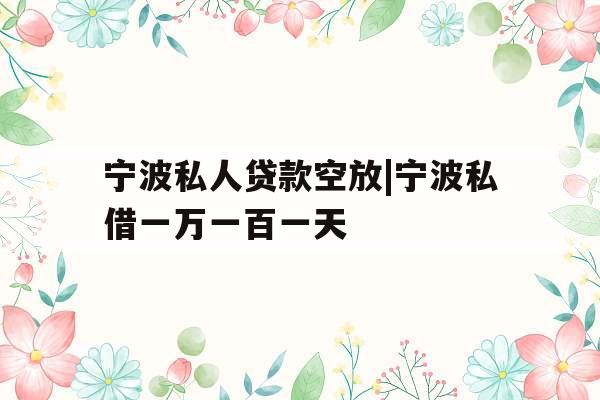 宁波私人贷款空放|宁波私借一万一百一天
