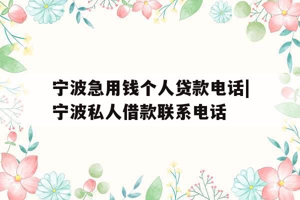 宁波急用钱个人贷款电话|宁波私人借款联系电话