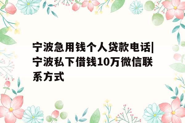 宁波急用钱个人贷款电话|宁波私下借钱10万微信联系方式