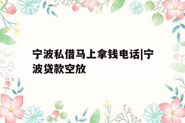 宁波私借马上拿钱电话|宁波贷款空放