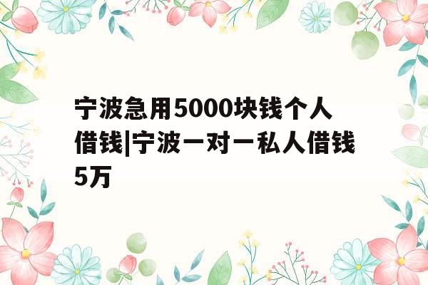 宁波急用5000块钱个人借钱|宁波一对一私人借钱5万