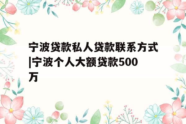 宁波贷款私人贷款联系方式|宁波个人大额贷款500万